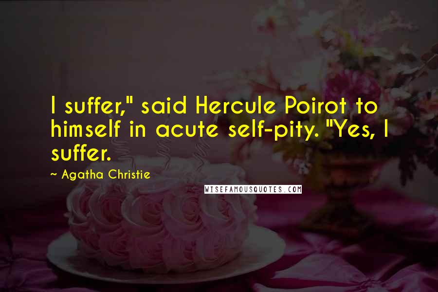 Agatha Christie Quotes: I suffer," said Hercule Poirot to himself in acute self-pity. "Yes, I suffer.
