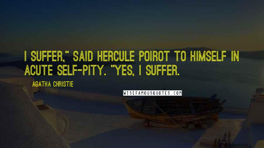 Agatha Christie Quotes: I suffer," said Hercule Poirot to himself in acute self-pity. "Yes, I suffer.