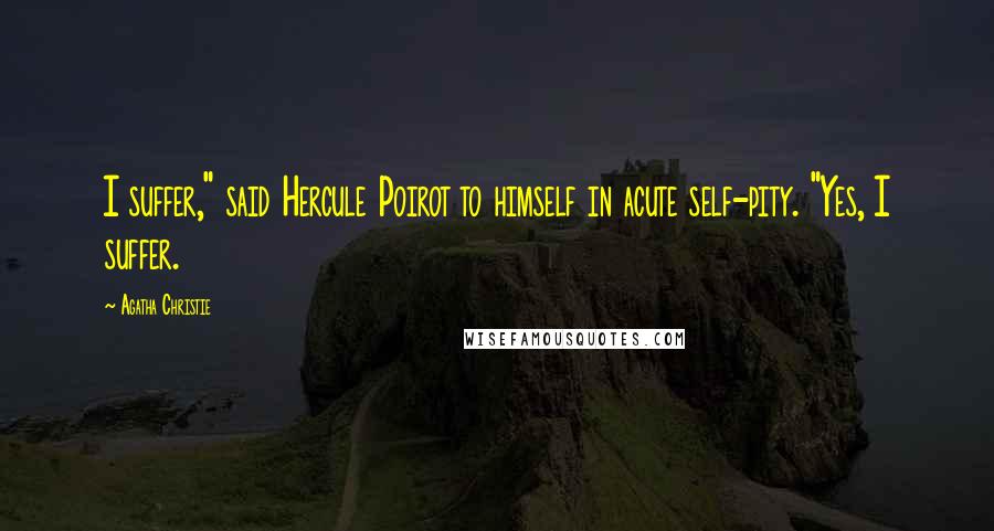 Agatha Christie Quotes: I suffer," said Hercule Poirot to himself in acute self-pity. "Yes, I suffer.