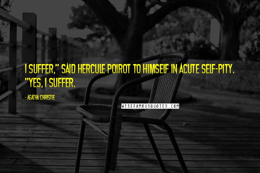 Agatha Christie Quotes: I suffer," said Hercule Poirot to himself in acute self-pity. "Yes, I suffer.