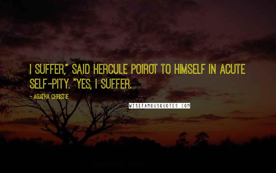 Agatha Christie Quotes: I suffer," said Hercule Poirot to himself in acute self-pity. "Yes, I suffer.