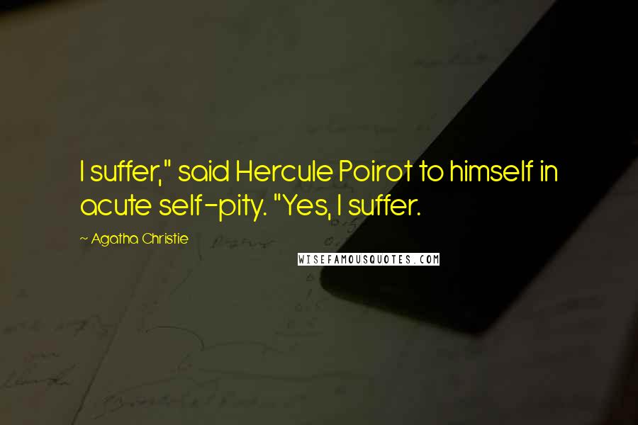 Agatha Christie Quotes: I suffer," said Hercule Poirot to himself in acute self-pity. "Yes, I suffer.