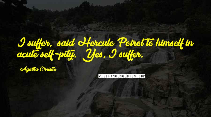 Agatha Christie Quotes: I suffer," said Hercule Poirot to himself in acute self-pity. "Yes, I suffer.