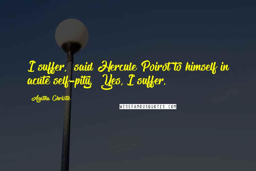 Agatha Christie Quotes: I suffer," said Hercule Poirot to himself in acute self-pity. "Yes, I suffer.