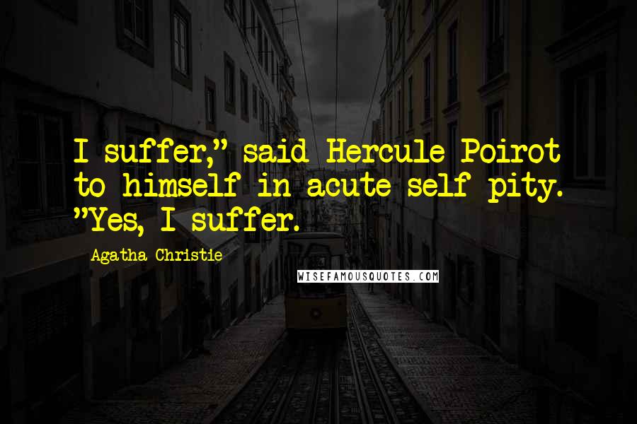 Agatha Christie Quotes: I suffer," said Hercule Poirot to himself in acute self-pity. "Yes, I suffer.