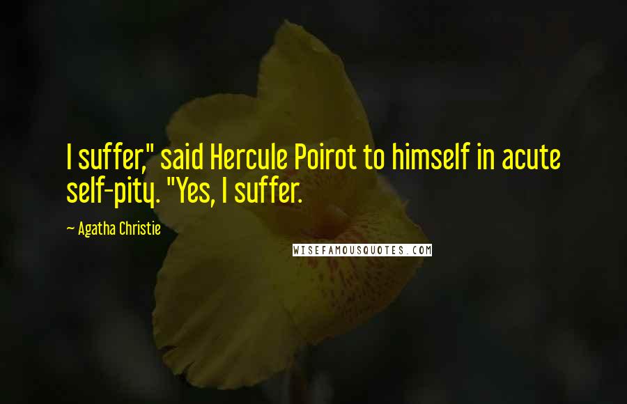 Agatha Christie Quotes: I suffer," said Hercule Poirot to himself in acute self-pity. "Yes, I suffer.