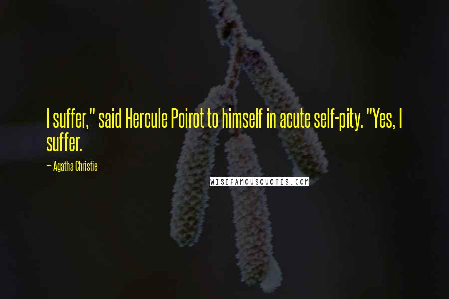 Agatha Christie Quotes: I suffer," said Hercule Poirot to himself in acute self-pity. "Yes, I suffer.