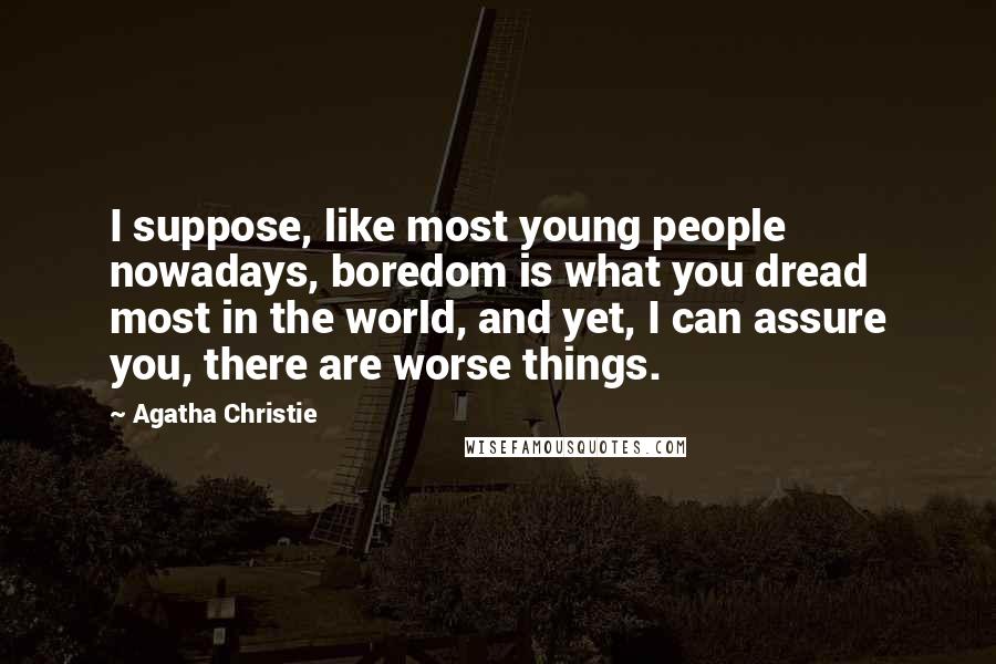 Agatha Christie Quotes: I suppose, like most young people nowadays, boredom is what you dread most in the world, and yet, I can assure you, there are worse things.