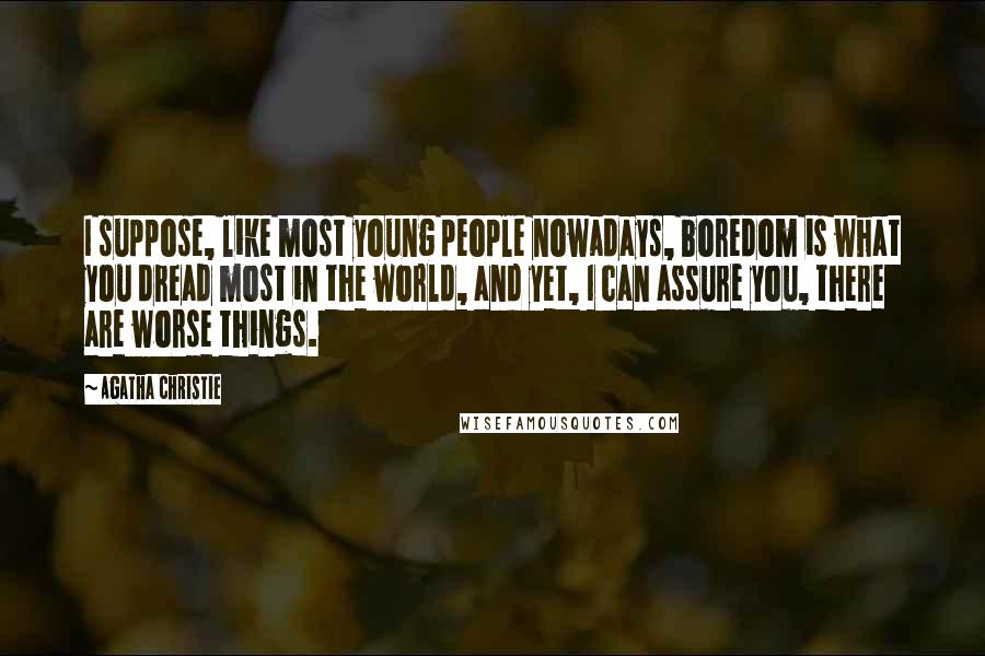 Agatha Christie Quotes: I suppose, like most young people nowadays, boredom is what you dread most in the world, and yet, I can assure you, there are worse things.