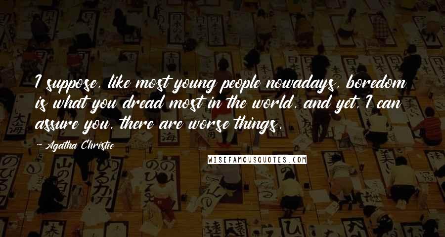 Agatha Christie Quotes: I suppose, like most young people nowadays, boredom is what you dread most in the world, and yet, I can assure you, there are worse things.