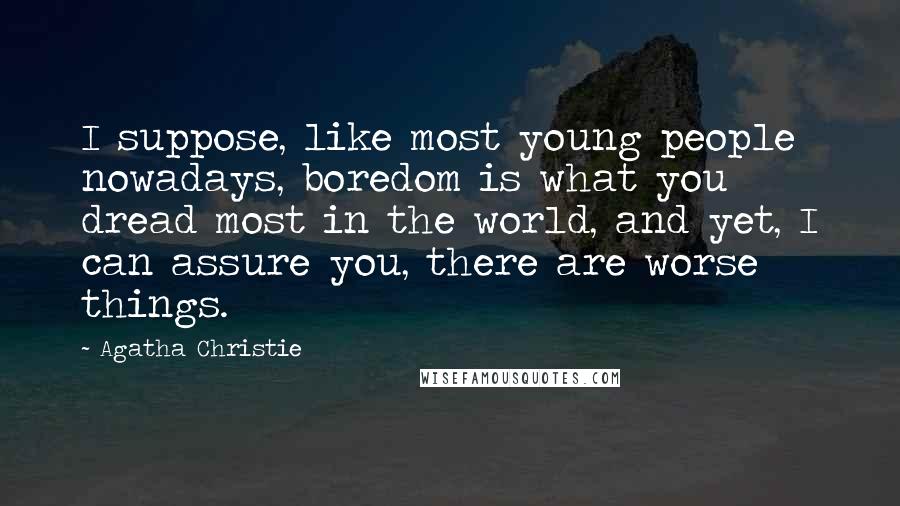 Agatha Christie Quotes: I suppose, like most young people nowadays, boredom is what you dread most in the world, and yet, I can assure you, there are worse things.