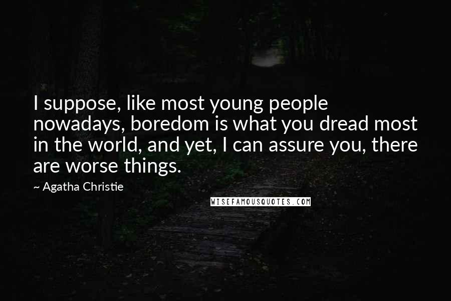 Agatha Christie Quotes: I suppose, like most young people nowadays, boredom is what you dread most in the world, and yet, I can assure you, there are worse things.