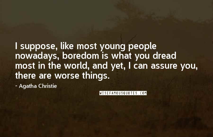 Agatha Christie Quotes: I suppose, like most young people nowadays, boredom is what you dread most in the world, and yet, I can assure you, there are worse things.