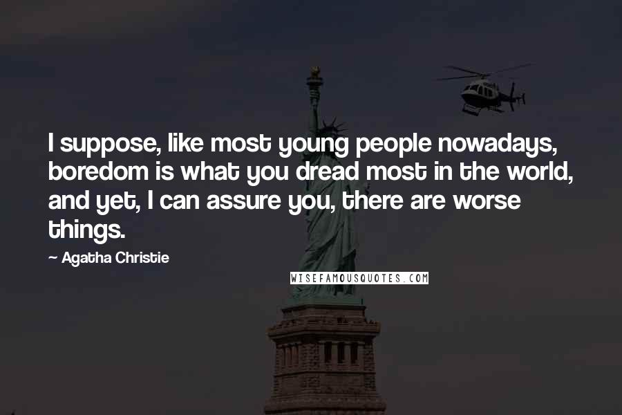 Agatha Christie Quotes: I suppose, like most young people nowadays, boredom is what you dread most in the world, and yet, I can assure you, there are worse things.