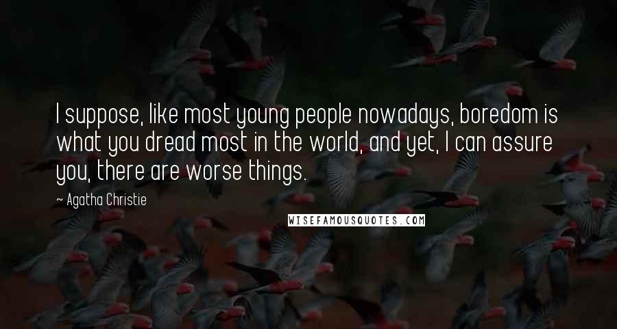 Agatha Christie Quotes: I suppose, like most young people nowadays, boredom is what you dread most in the world, and yet, I can assure you, there are worse things.