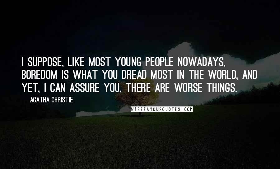 Agatha Christie Quotes: I suppose, like most young people nowadays, boredom is what you dread most in the world, and yet, I can assure you, there are worse things.