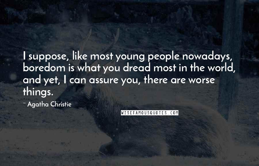 Agatha Christie Quotes: I suppose, like most young people nowadays, boredom is what you dread most in the world, and yet, I can assure you, there are worse things.