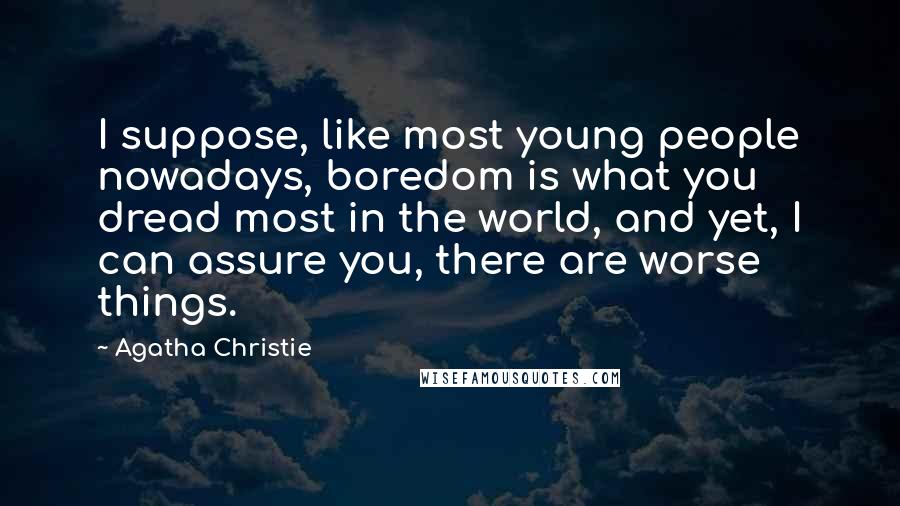 Agatha Christie Quotes: I suppose, like most young people nowadays, boredom is what you dread most in the world, and yet, I can assure you, there are worse things.