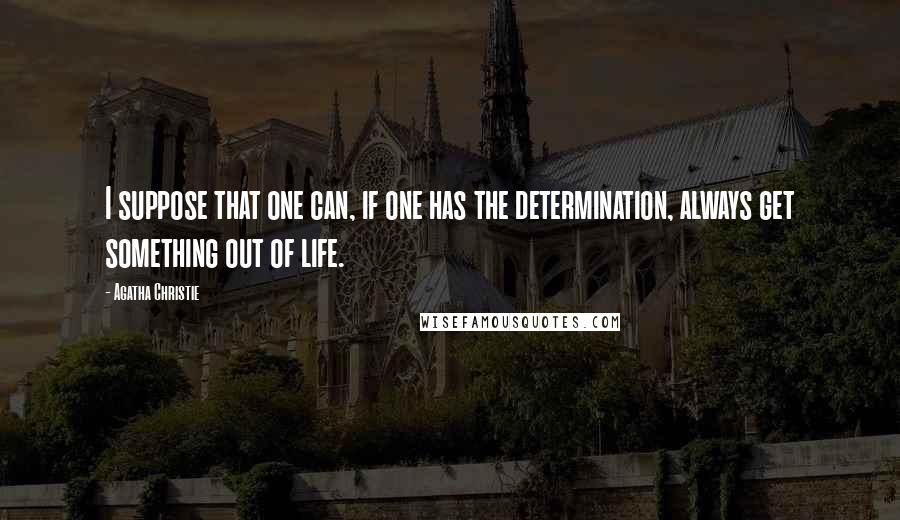 Agatha Christie Quotes: I suppose that one can, if one has the determination, always get something out of life.