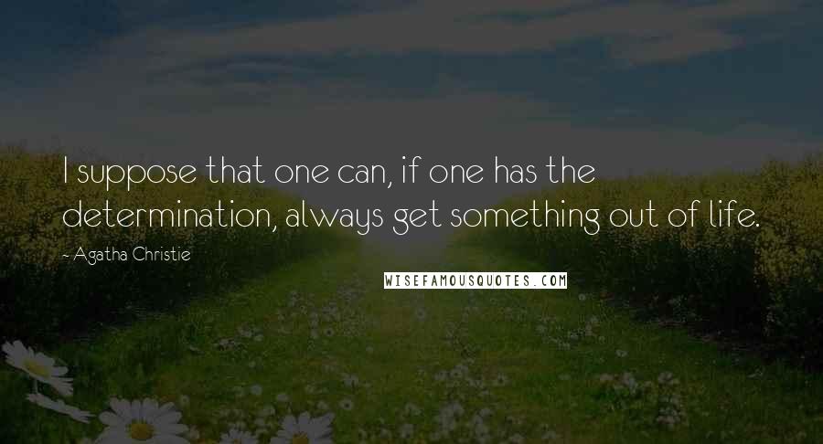 Agatha Christie Quotes: I suppose that one can, if one has the determination, always get something out of life.