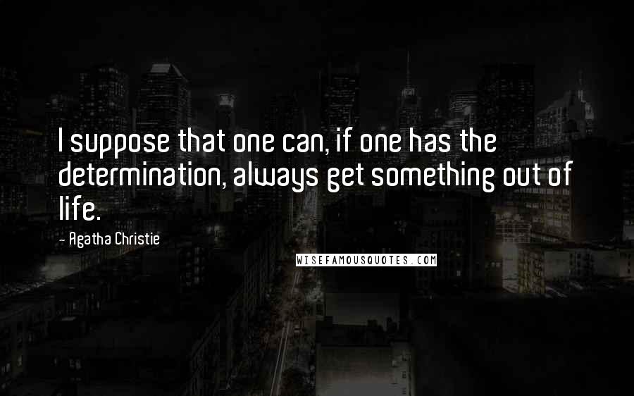 Agatha Christie Quotes: I suppose that one can, if one has the determination, always get something out of life.