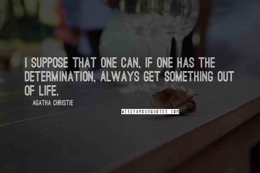 Agatha Christie Quotes: I suppose that one can, if one has the determination, always get something out of life.