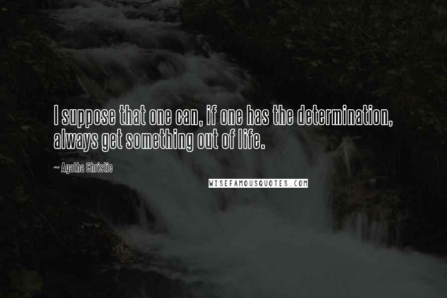 Agatha Christie Quotes: I suppose that one can, if one has the determination, always get something out of life.