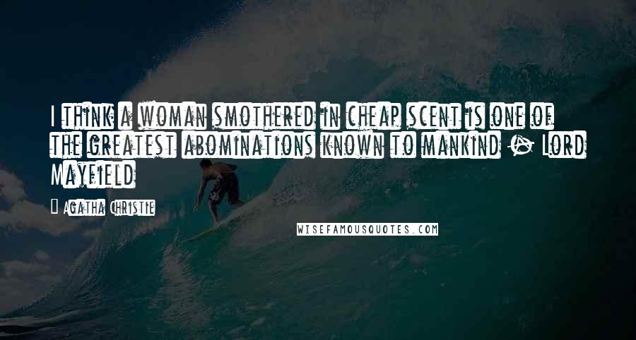 Agatha Christie Quotes: I think a woman smothered in cheap scent is one of the greatest abominations known to mankind - Lord Mayfield