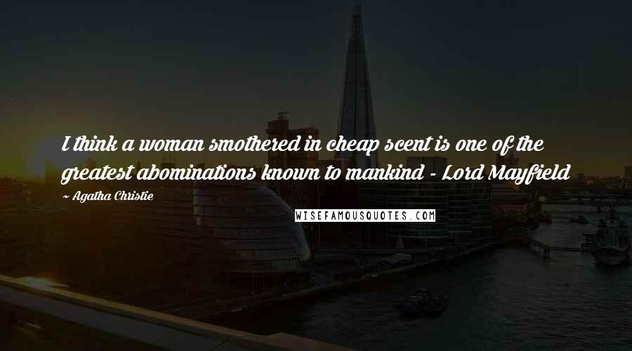 Agatha Christie Quotes: I think a woman smothered in cheap scent is one of the greatest abominations known to mankind - Lord Mayfield