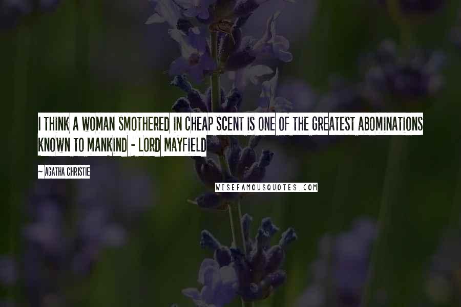 Agatha Christie Quotes: I think a woman smothered in cheap scent is one of the greatest abominations known to mankind - Lord Mayfield