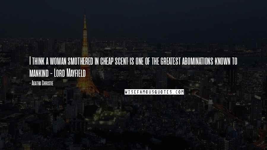 Agatha Christie Quotes: I think a woman smothered in cheap scent is one of the greatest abominations known to mankind - Lord Mayfield