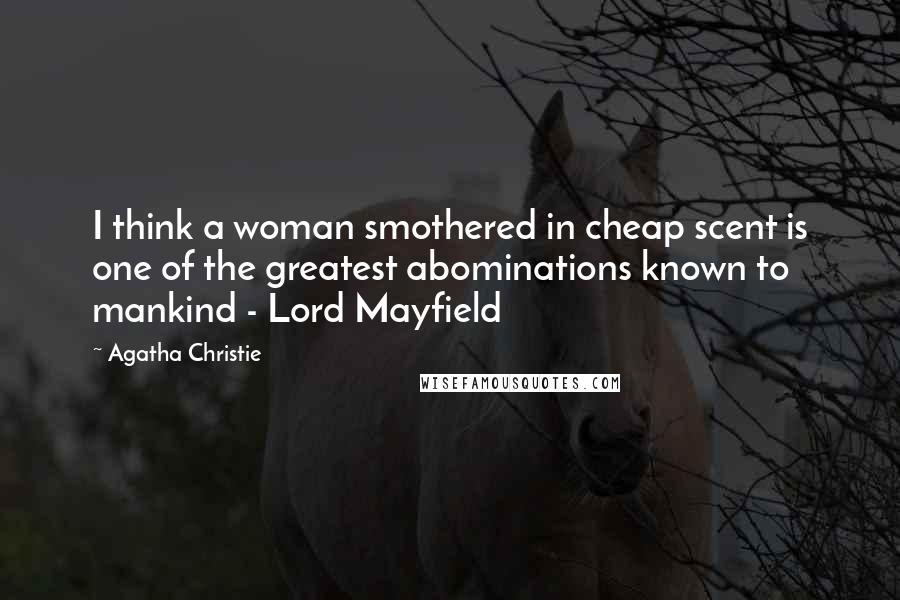 Agatha Christie Quotes: I think a woman smothered in cheap scent is one of the greatest abominations known to mankind - Lord Mayfield