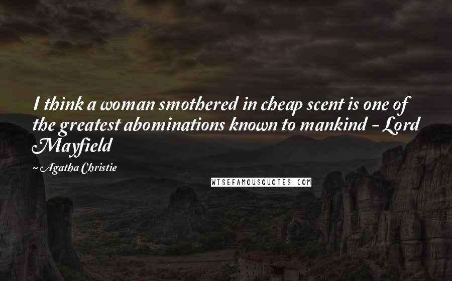 Agatha Christie Quotes: I think a woman smothered in cheap scent is one of the greatest abominations known to mankind - Lord Mayfield
