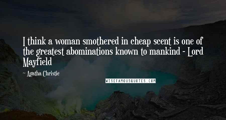 Agatha Christie Quotes: I think a woman smothered in cheap scent is one of the greatest abominations known to mankind - Lord Mayfield