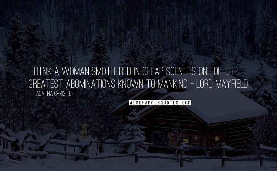 Agatha Christie Quotes: I think a woman smothered in cheap scent is one of the greatest abominations known to mankind - Lord Mayfield