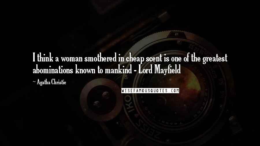 Agatha Christie Quotes: I think a woman smothered in cheap scent is one of the greatest abominations known to mankind - Lord Mayfield
