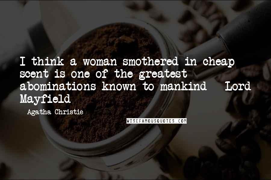 Agatha Christie Quotes: I think a woman smothered in cheap scent is one of the greatest abominations known to mankind - Lord Mayfield