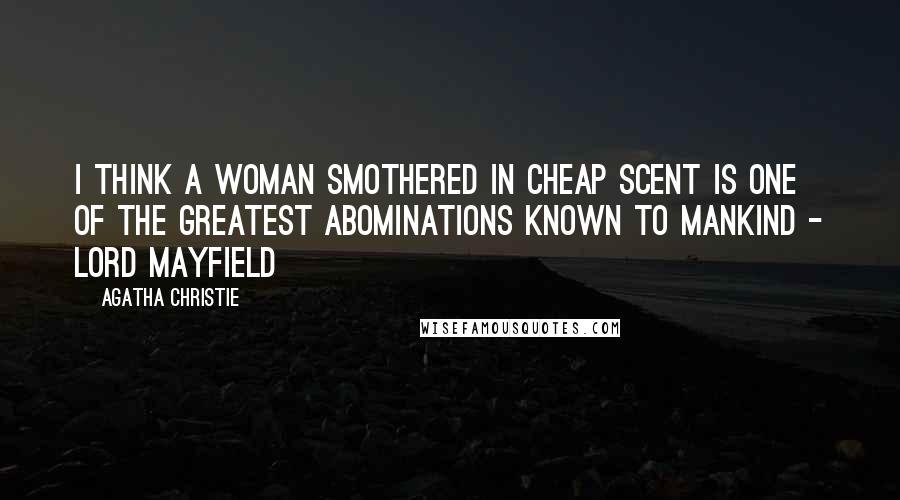 Agatha Christie Quotes: I think a woman smothered in cheap scent is one of the greatest abominations known to mankind - Lord Mayfield