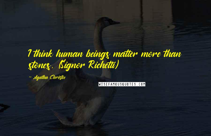 Agatha Christie Quotes: I think human beings matter more than stones. (Signor Richetti)