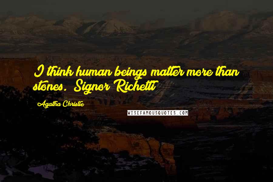 Agatha Christie Quotes: I think human beings matter more than stones. (Signor Richetti)