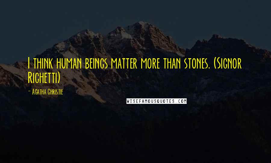 Agatha Christie Quotes: I think human beings matter more than stones. (Signor Richetti)