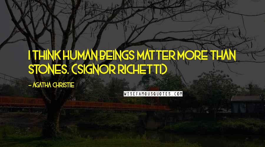 Agatha Christie Quotes: I think human beings matter more than stones. (Signor Richetti)