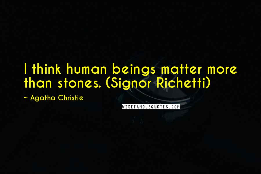 Agatha Christie Quotes: I think human beings matter more than stones. (Signor Richetti)