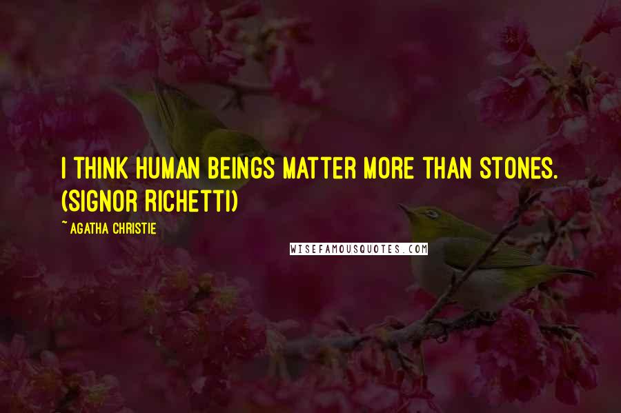 Agatha Christie Quotes: I think human beings matter more than stones. (Signor Richetti)