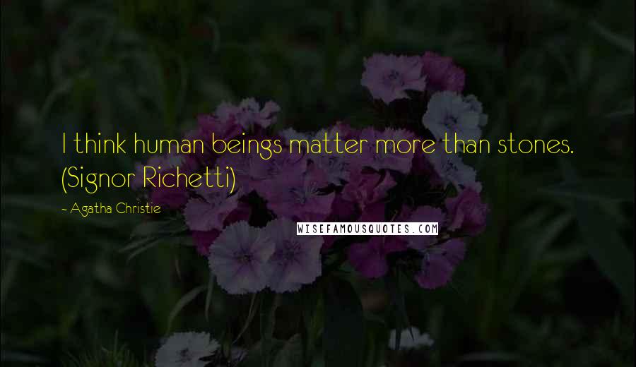 Agatha Christie Quotes: I think human beings matter more than stones. (Signor Richetti)