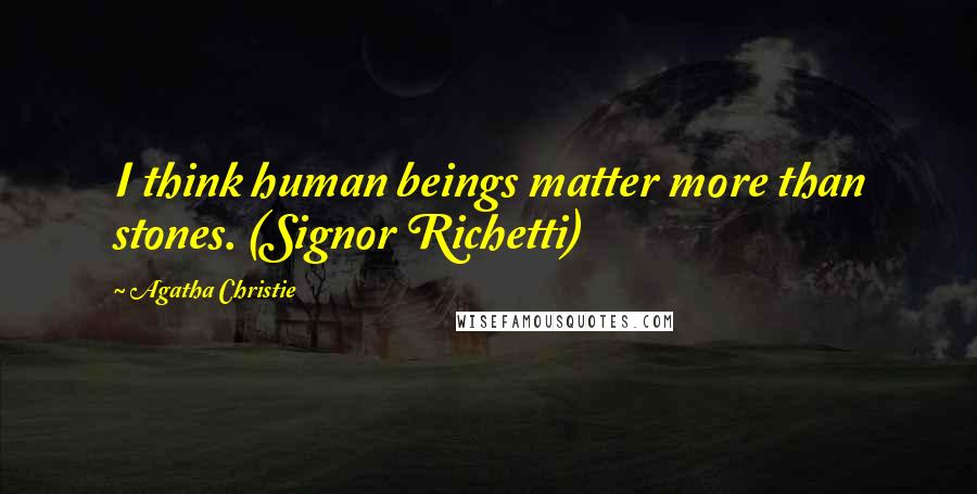 Agatha Christie Quotes: I think human beings matter more than stones. (Signor Richetti)