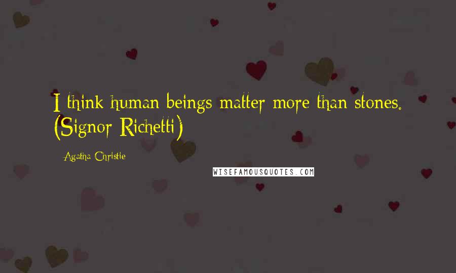 Agatha Christie Quotes: I think human beings matter more than stones. (Signor Richetti)