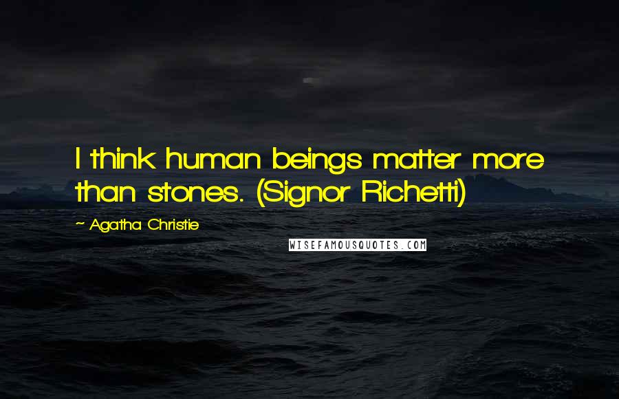 Agatha Christie Quotes: I think human beings matter more than stones. (Signor Richetti)