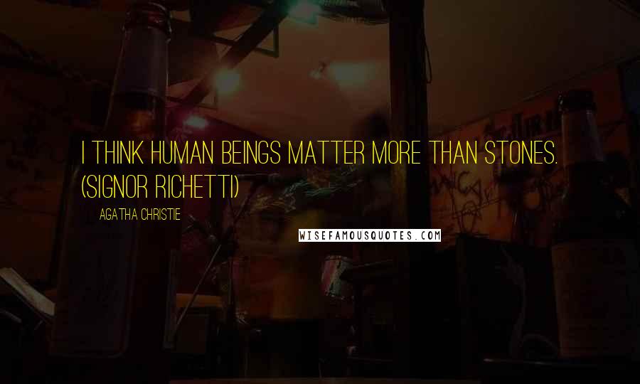 Agatha Christie Quotes: I think human beings matter more than stones. (Signor Richetti)