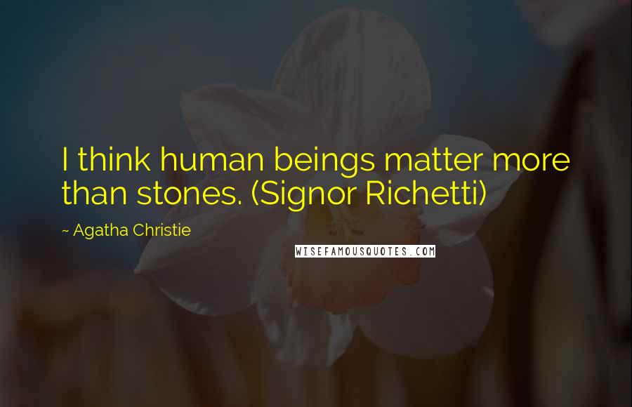 Agatha Christie Quotes: I think human beings matter more than stones. (Signor Richetti)